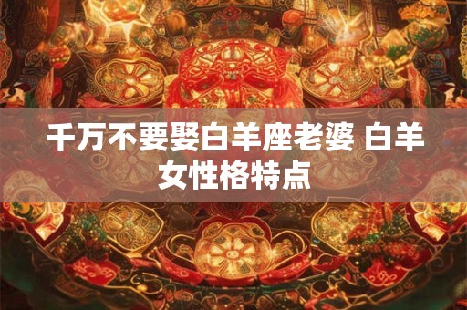 千万不要娶白羊座老婆 白羊女性格特点