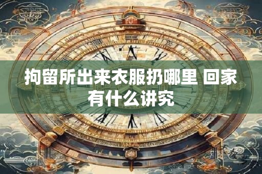 拘留所出来衣服扔哪里 回家有什么讲究