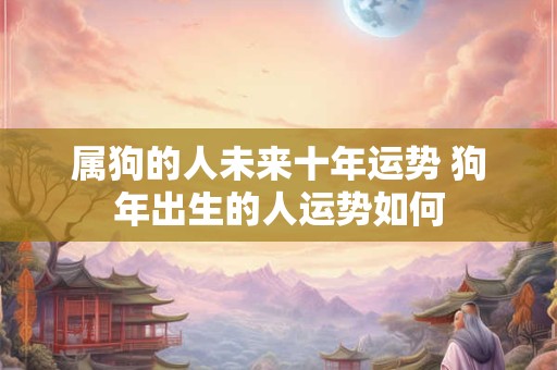 属狗的人未来十年运势 狗年出生的人运势如何