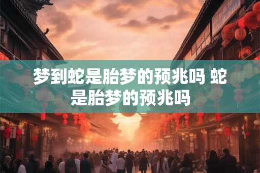 梦到蛇是胎梦的预兆吗 蛇是胎梦的预兆吗