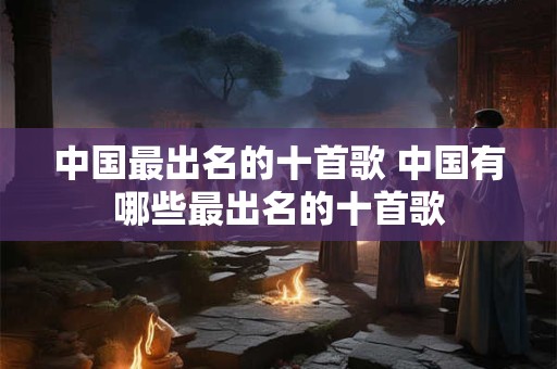 中国最出名的十首歌 中国有哪些最出名的十首歌