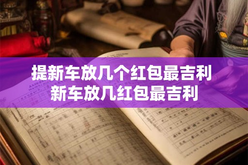 提新车放几个红包最吉利 新车放几红包最吉利
