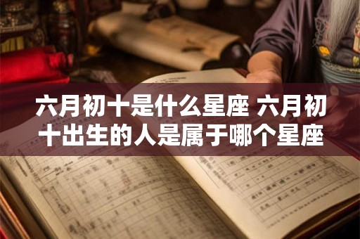 六月初十是什么星座 六月初十出生的人是属于哪个星座的