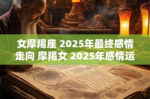 女摩羯座 2025年最终感情走向 摩羯女 2025年感情运势如何