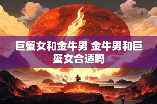 巨蟹女和金牛男 金牛男和巨蟹女合适吗