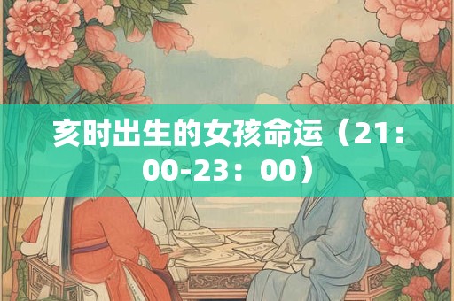 亥时出生的女孩命运（21：00-23：00）