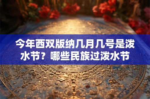 今年西双版纳几月几号是泼水节？哪些民族过泼水节