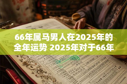 66年属马男人在2025年的全年运势 2025年对于66年出生的马男运势如何