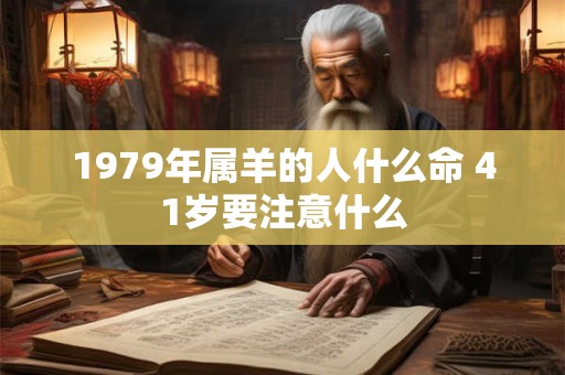 1979年属羊的人什么命 41岁要注意什么 1979年属羊的人什么命 41岁要注意什么