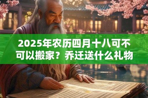 2025年农历四月十八可不可以搬家？乔迁送什么礼物寓意好？
