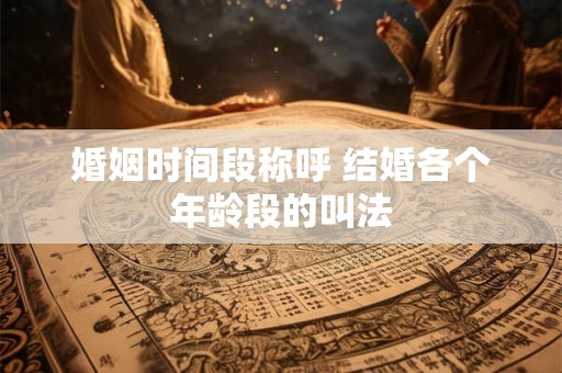 婚姻时间段称呼 结婚各个年龄段的叫法