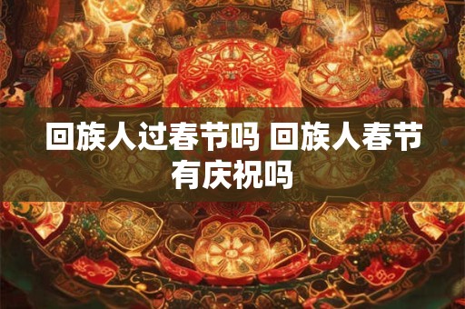 回族人过春节吗 回族人春节有庆祝吗