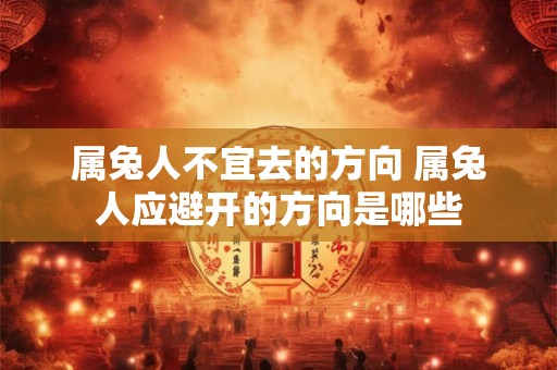 属兔人不宜去的方向 属兔人应避开的方向是哪些