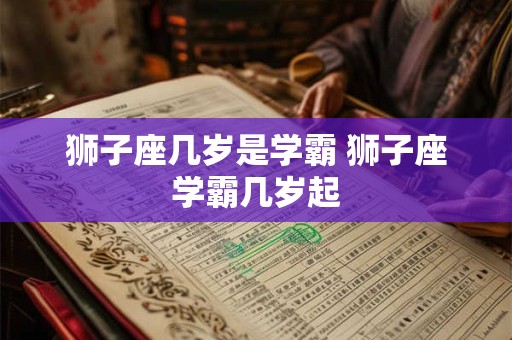 狮子座几岁是学霸 狮子座学霸几岁起
