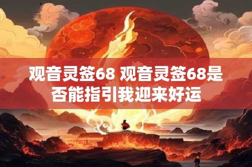 观音灵签68 观音灵签68是否能指引我迎来好运