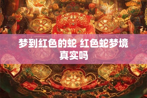 梦到红色的蛇 红色蛇梦境真实吗 梦到红色的蛇 红色蛇梦境真实吗