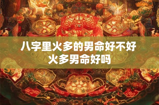 八字里火多的男命好不好 火多男命好吗