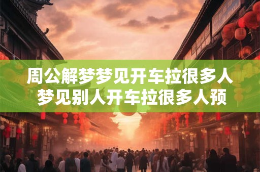周公解梦梦见开车拉很多人 梦见别人开车拉很多人预示着什么意思