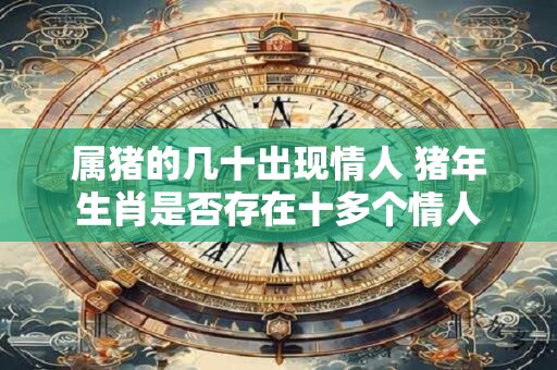 属猪的几十出现情人 猪年生肖是否存在十多个情人