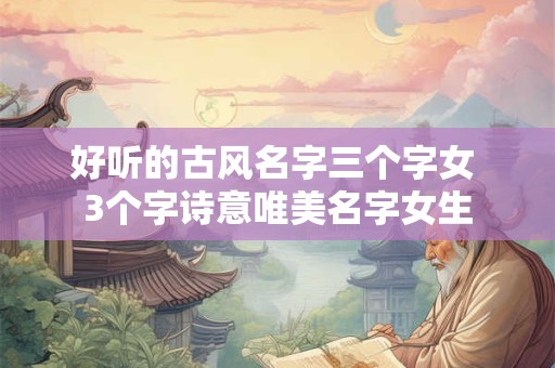 好听的古风名字三个字女 3个字诗意唯美名字女生