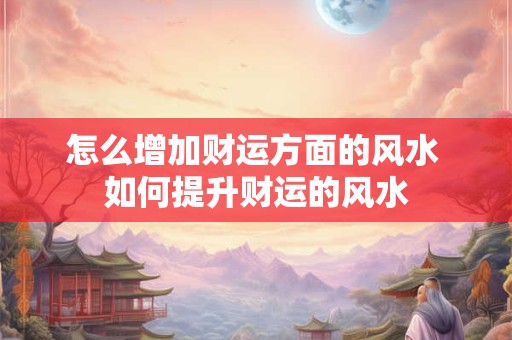 怎么增加财运方面的风水 如何提升财运的风水