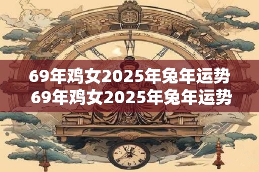69年鸡女2025年兔年运势 69年鸡女2025年兔年运势如何