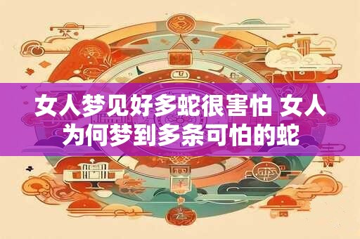 女人梦见好多蛇很害怕 女人为何梦到多条可怕的蛇