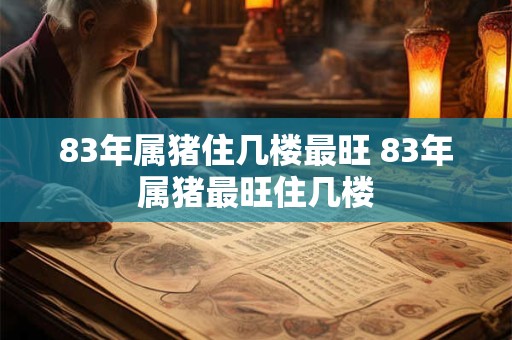 83年属猪住几楼最旺 83年属猪最旺住几楼