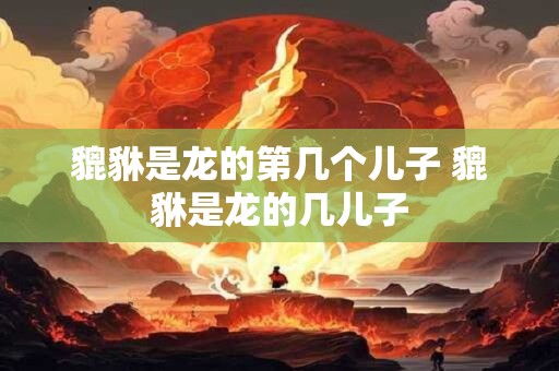 貔貅是龙的第几个儿子 貔貅是龙的几儿子