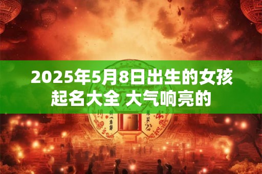 2025年5月8日出生的女孩起名大全 大气响亮的