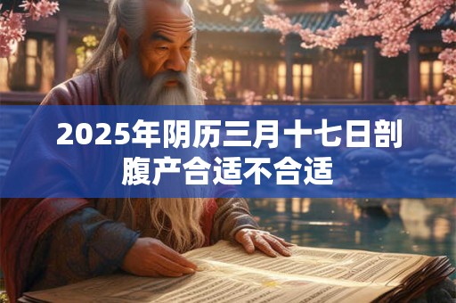 2025年阴历三月十七日剖腹产合适不合适