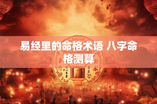 易经里的命格术语 八字命格测算