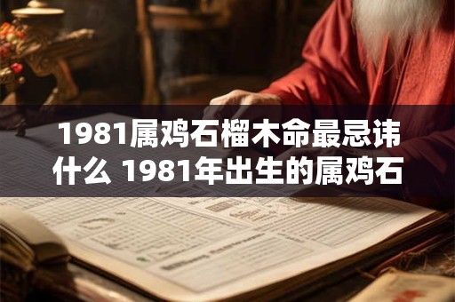 1981属鸡石榴木命最忌讳什么 1981年出生的属鸡石榴木命人最忌讳什么