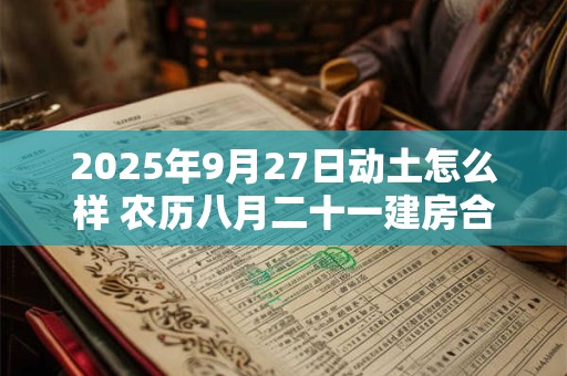 2025年9月27日动土怎么样 农历八月二十一建房合适吗
