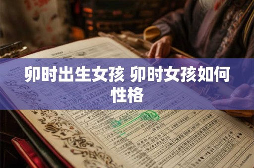 卯时出生女孩 卯时女孩如何性格