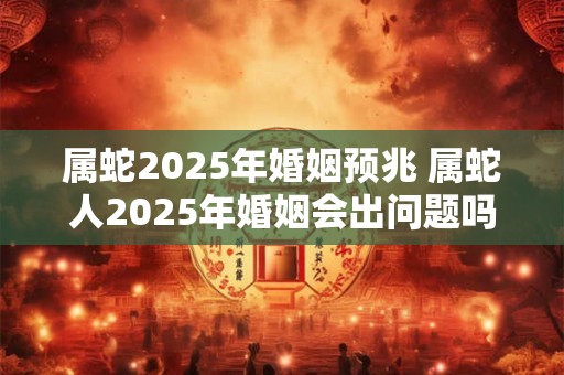 属蛇2025年婚姻预兆 属蛇人2025年婚姻会出问题吗
