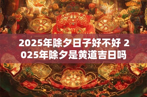 2025年除夕日子好不好 2025年除夕是黄道吉日吗