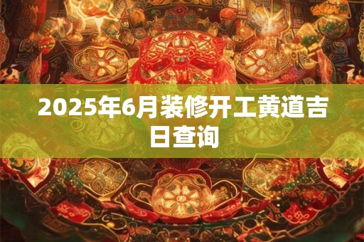 2025年6月装修开工黄道吉日查询