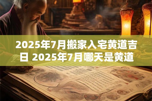 2025年7月搬家入宅黄道吉日 2025年7月哪天是黄道吉日搬家入宅