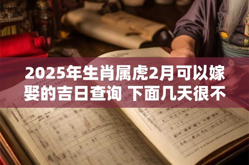 2025年生肖属虎2月可以嫁娶的吉日查询 下面几天很不错