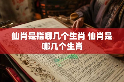 仙肖是指哪几个生肖 仙肖是哪几个生肖