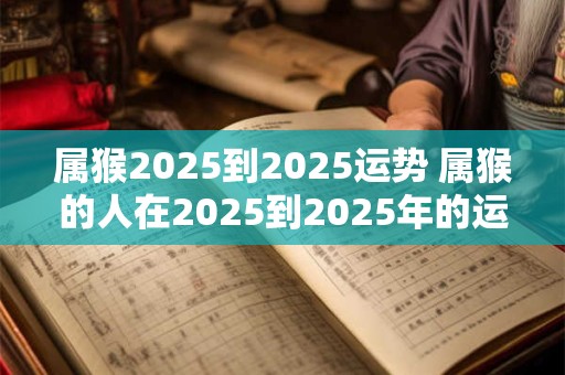 属猴2025到2025运势 属猴的人在2025到2025年的运势如何