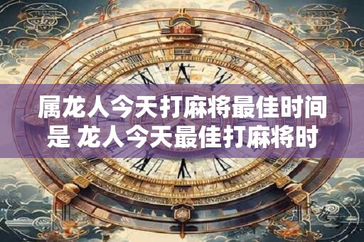 属龙人今天打麻将最佳时间是 龙人今天最佳打麻将时间是什么