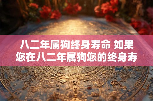 八二年属狗终身寿命 如果您在八二年属狗您的终身寿命会受到什么影响