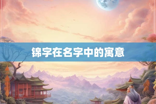 锦字在名字中的寓意 锦字在名字中的寓意