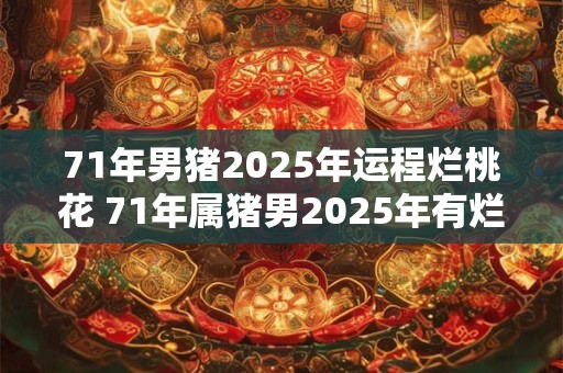 71年男猪2025年运程烂桃花 71年属猪男2025年有烂桃花吗