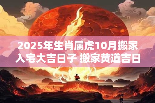 2025年生肖属虎10月搬家入宅大吉日子 搬家黄道吉日
