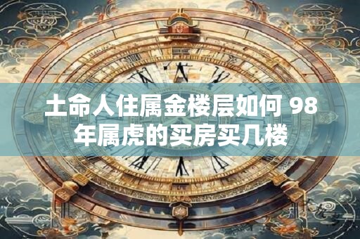 土命人住属金楼层如何 98年属虎的买房买几楼
