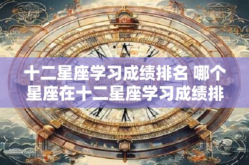 十二星座学习成绩排名 哪个星座在十二星座学习成绩排名中排名最高