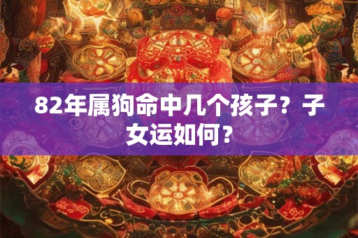 82年属狗命中几个孩子？子女运如何？